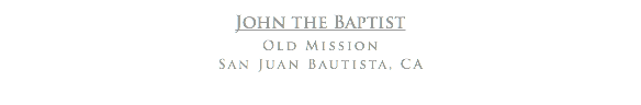 John the Baptist
Old Mission San Juan Bautista, CA