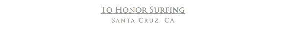 To Honor Surfing
Santa Cruz, CA